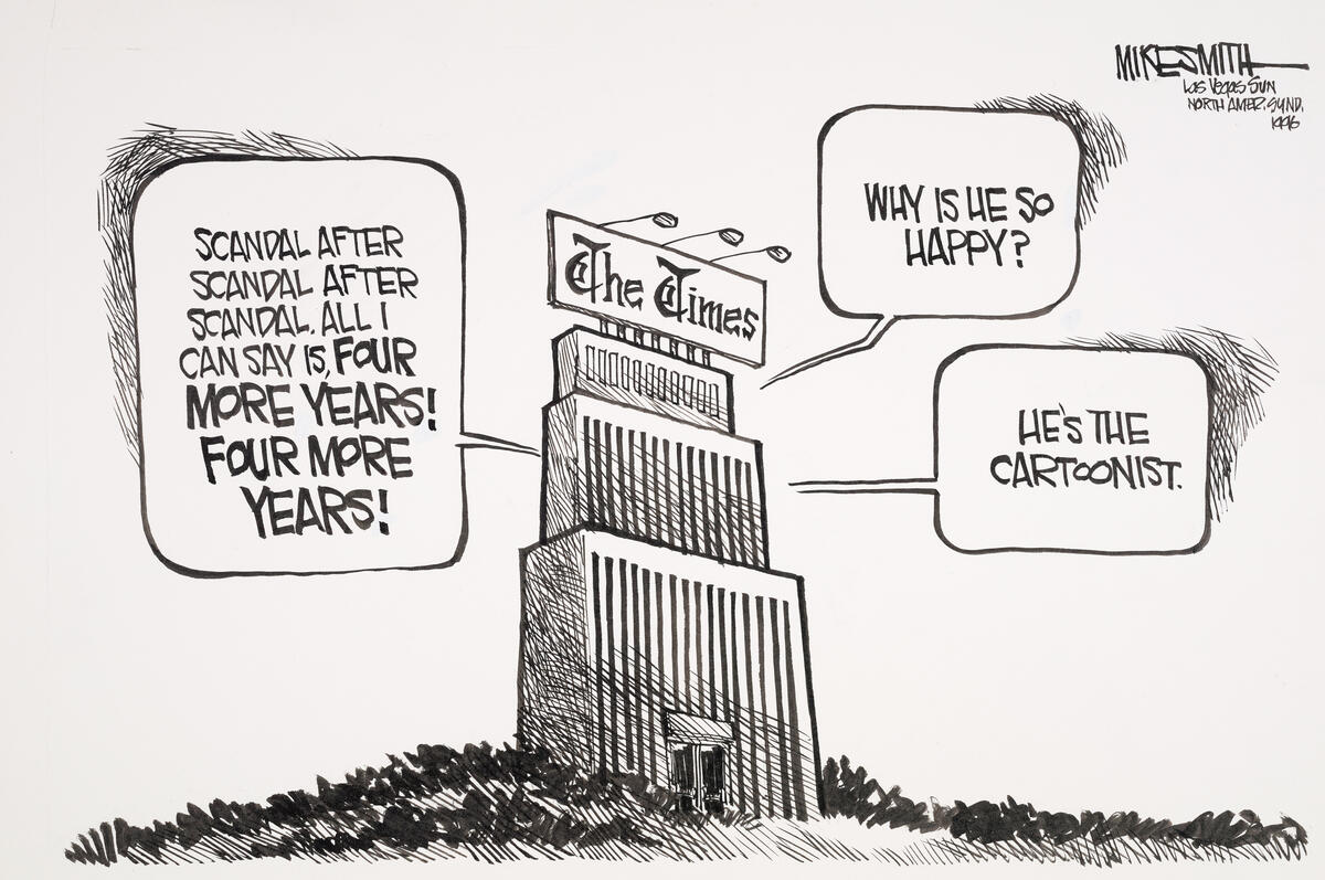 Political cartoon showing &quot;The Times&quot; building with speech bubbles that say &quot;Scandal after scandal, All I can Say is Four more Years&quot; followed by &quot;Why is he so happy&quot; and then &quot;He's the cartoonist.&quot;